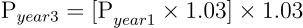 \begin{align*} \text{P}_{year3} = \text{[P}_{year1} \times 1.03] \times 1.03 \end{align*}